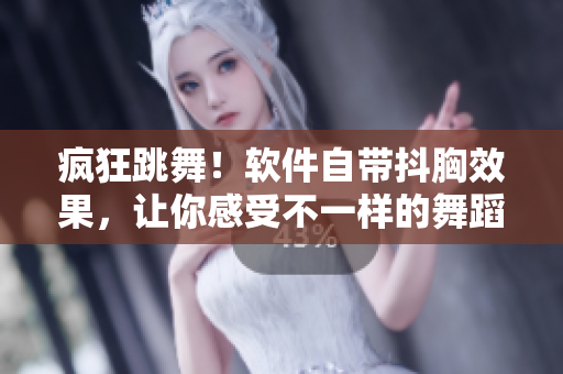 瘋狂跳舞！軟件自帶抖胸效果，讓你感受不一樣的舞蹈體驗