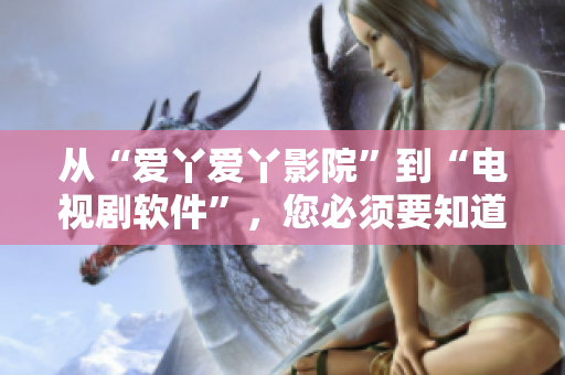 從“愛(ài)丫愛(ài)丫影院”到“電視劇軟件”，您必須要知道的事情
