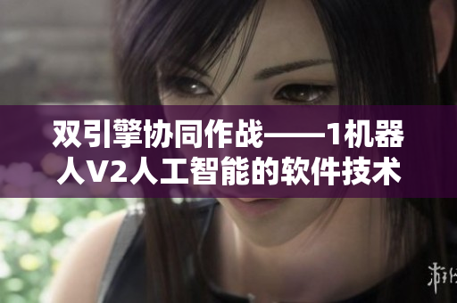 雙引擎協(xié)同作戰(zhàn)——1機(jī)器人V2人工智能的軟件技術(shù)比較