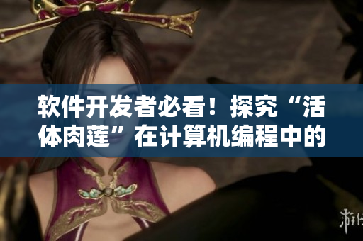 軟件開發(fā)者必看！探究“活體肉蓮”在計算機(jī)編程中的應(yīng)用價值