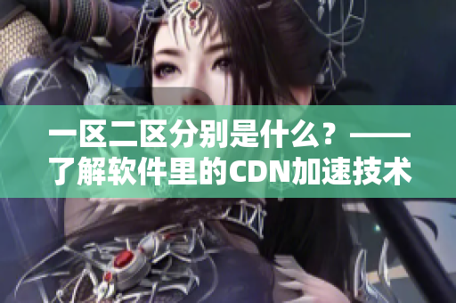 一區(qū)二區(qū)分別是什么？——了解軟件里的CDN加速技術(shù)