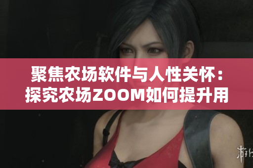 聚焦農(nóng)場(chǎng)軟件與人性關(guān)懷：探究農(nóng)場(chǎng)ZOOM如何提升用戶體驗(yàn)