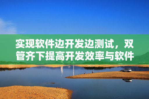 實(shí)現(xiàn)軟件邊開發(fā)邊測(cè)試，雙管齊下提高開發(fā)效率與軟件質(zhì)量