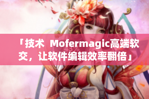 「技術(shù)  Mofermagic高端軟交，讓軟件編輯效率翻倍」