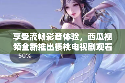 享受流暢影音體驗(yàn)，西瓜視頻全新推出櫻桃電視劇觀看軟件！