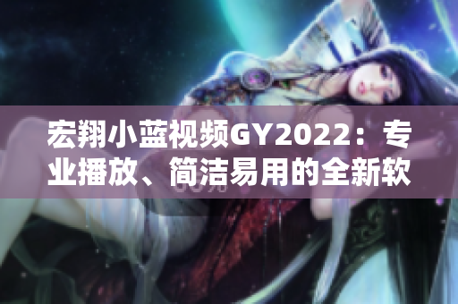 宏翔小藍(lán)視頻GY2022：專業(yè)播放、簡潔易用的全新軟件