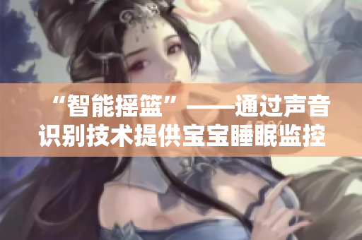 “智能搖籃”——通過聲音識(shí)別技術(shù)提供寶寶睡眠監(jiān)控和安全提醒的專業(yè)軟件