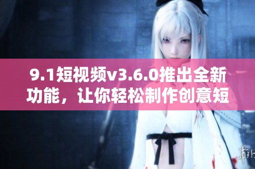 9.1短視頻v3.6.0推出全新功能，讓你輕松制作創(chuàng)意短視頻