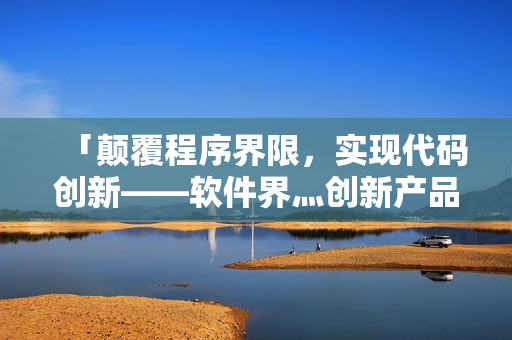 「顛覆程序界限，實現(xiàn)代碼創(chuàng)新——軟件界灬創(chuàng)新產品源碼解析」