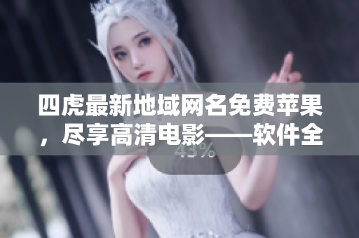 四虎最新地域網名免費蘋果，盡享高清電影——軟件全方位介紹！