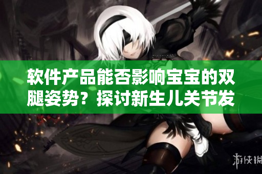 軟件產品能否影響寶寶的雙腿姿勢？探討新生兒關節(jié)發(fā)育與軟件使用的關系