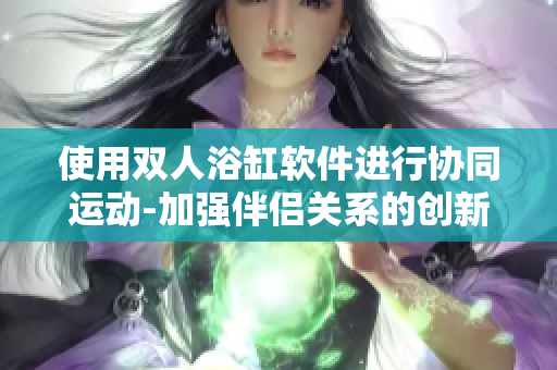 使用雙人浴缸軟件進行協(xié)同運動-加強伴侶關系的創(chuàng)新方式