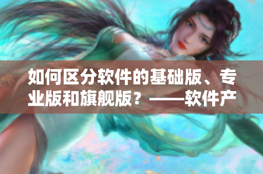 如何區(qū)分軟件的基礎版、專業(yè)版和旗艦版？——軟件產品區(qū)別詳解