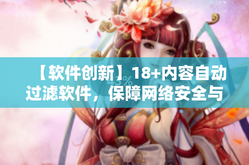 【軟件創(chuàng)新】18+內(nèi)容自動(dòng)過濾軟件，保障網(wǎng)絡(luò)安全與健康