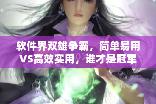 軟件界雙雄爭(zhēng)霸，簡(jiǎn)單易用VS高效實(shí)用，誰才是冠軍？