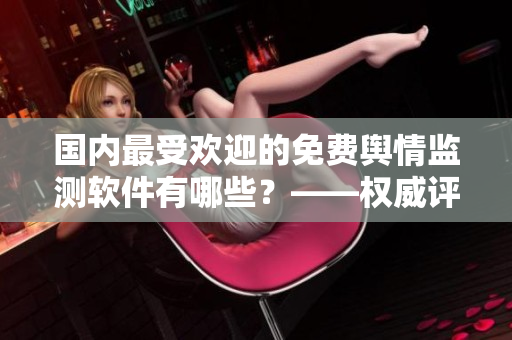 國(guó)內(nèi)最受歡迎的免費(fèi)輿情監(jiān)測(cè)軟件有哪些？——權(quán)威評(píng)測(cè)及比較分析！