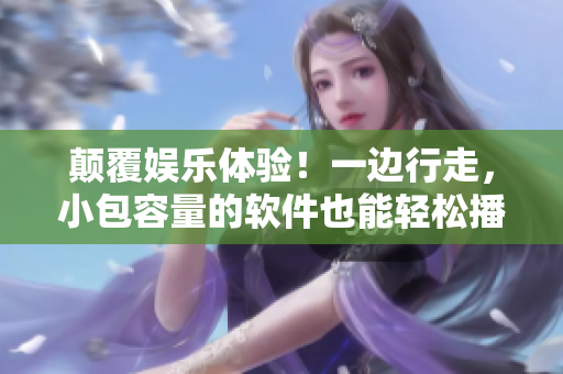 顛覆娛樂體驗！一邊行走，小包容量的軟件也能輕松播放高清H視頻