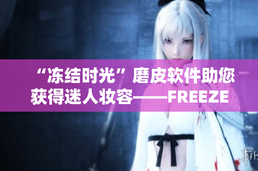 “凍結(jié)時光”磨皮軟件助您獲得迷人妝容——FREEZEFRAME豐滿老師