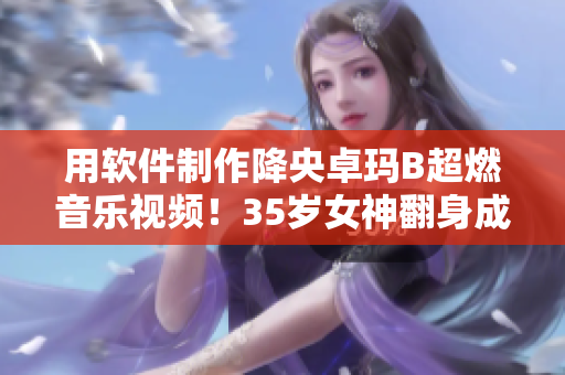 用軟件制作降央卓瑪B超燃音樂視頻！35歲女神翻身成為當(dāng)紅偶像