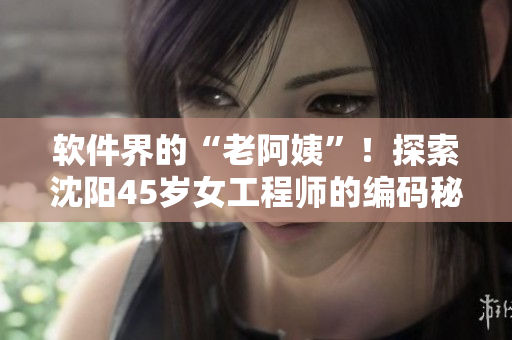 軟件界的“老阿姨”！探索沈陽45歲女工程師的編碼秘笈