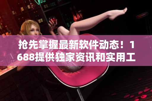 搶先掌握最新軟件動態(tài)！1688提供獨(dú)家資訊和實(shí)用工具！
