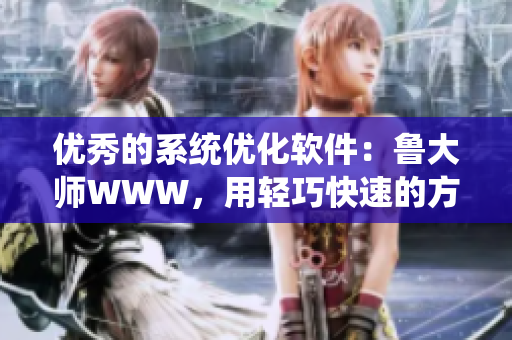 優(yōu)秀的系統(tǒng)優(yōu)化軟件：魯大師WWW，用輕巧快速的方式讓你的電腦運(yùn)行如飛！