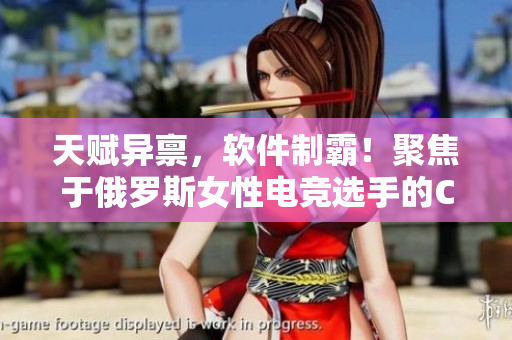 天賦異稟，軟件制霸！聚焦于俄羅斯女性電競(jìng)選手的CSGO獨(dú)家專(zhuān)訪(fǎng)