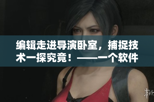 編輯走進(jìn)導(dǎo)演臥室，捕捉技術(shù)一探究竟！——一個(gè)軟件專(zhuān)題報(bào)道