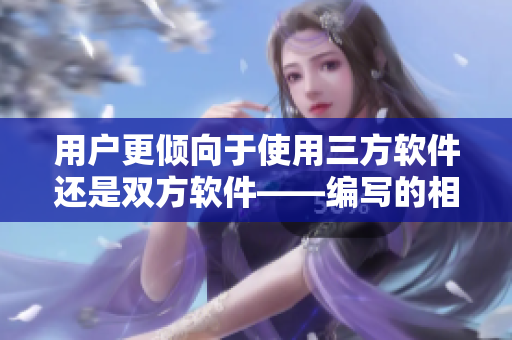 用戶更傾向于使用三方軟件還是雙方軟件——編寫的相關(guān)文章