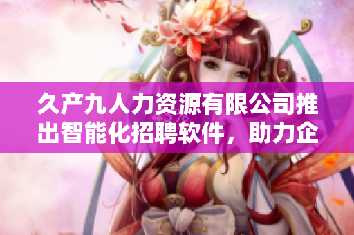 久產(chǎn)九人力資源有限公司推出智能化招聘軟件，助力企業(yè)高效淘金人才池