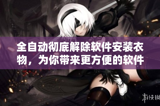 全自動徹底解除軟件安裝衣物，為你帶來更方便的軟件卸載體驗