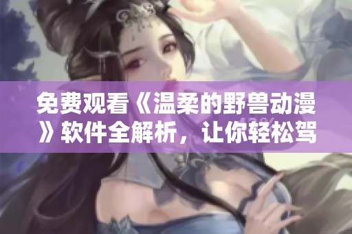 免費(fèi)觀看《溫柔的野獸動漫》軟件全解析，讓你輕松駕馭高清畫質(zhì)！