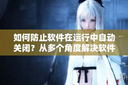 如何防止軟件在運行中自動關閉？從多個角度解決軟件意外退出問題！
