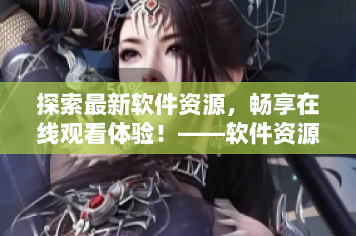 探索最新軟件資源，暢享在線觀看體驗！——軟件資源中文在線觀看