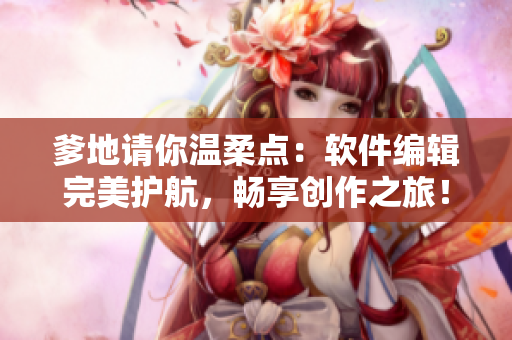 爹地請(qǐng)你溫柔點(diǎn)：軟件編輯完美護(hù)航，暢享創(chuàng)作之旅！