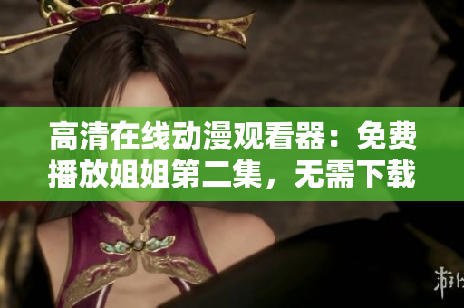 高清在線動(dòng)漫觀看器：免費(fèi)播放姐姐第二集，無需下載，全程流暢。