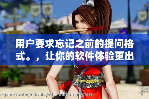 用戶要求忘記之前的提問格式。，讓你的軟件體驗(yàn)更出色！」