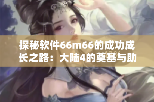探秘軟件66m66的成功成長(zhǎng)之路：大陸4的奠基與助力