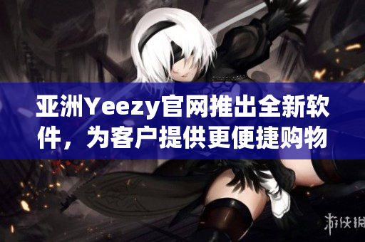 亞洲Yeezy官網(wǎng)推出全新軟件，為客戶提供更便捷購(gòu)物體驗(yàn)
