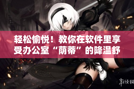 輕松愉悅！教你在軟件里享受辦公室“蔭蒂”的降溫舒適體驗(yàn)
