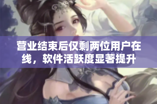 營(yíng)業(yè)結(jié)束后僅剩兩位用戶在線，軟件活躍度顯著提升