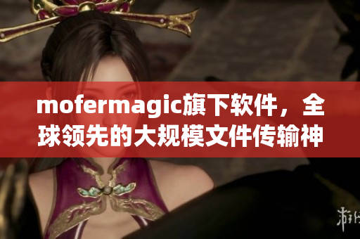 mofermagic旗下軟件，全球領(lǐng)先的大規(guī)模文件傳輸神器！