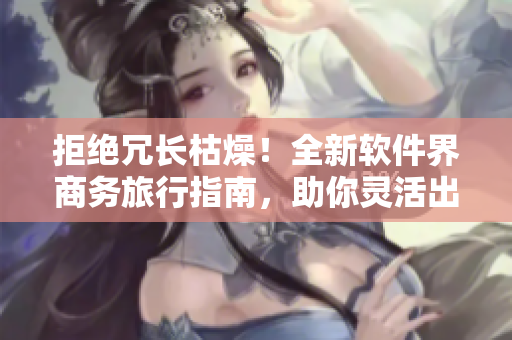 拒絕冗長(zhǎng)枯燥！全新軟件界商務(wù)旅行指南，助你靈活出行