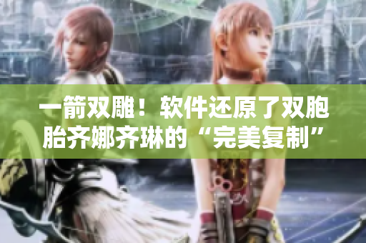 一箭雙雕！軟件還原了雙胞胎齊娜齊琳的“完美復(fù)制”