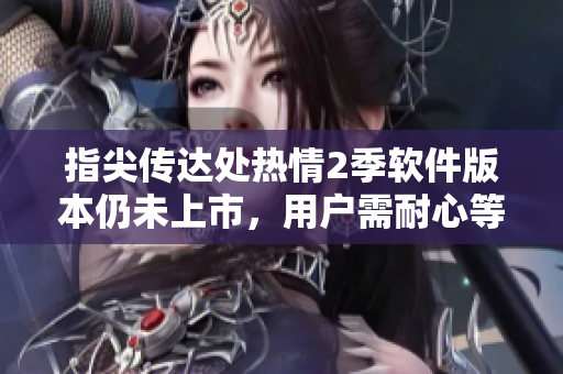 指尖傳達(dá)處熱情2季軟件版本仍未上市，用戶需耐心等待！