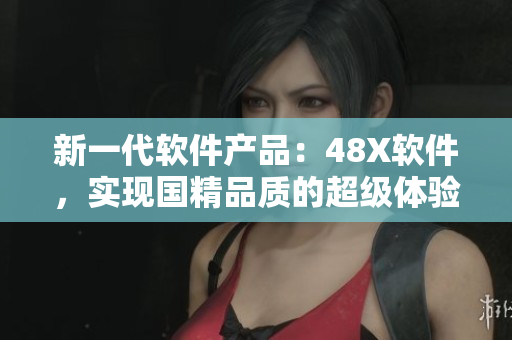 新一代軟件產(chǎn)品：48X軟件，實(shí)現(xiàn)國精品質(zhì)的超級(jí)體驗(yàn)