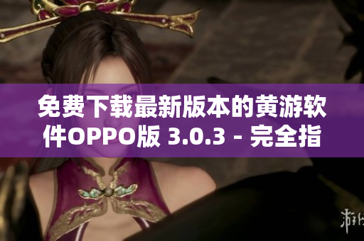 免費(fèi)下載最新版本的黃游軟件OPPO版 3.0.3 - 完全指南