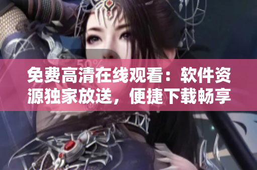 免費高清在線觀看：軟件資源獨家放送，便捷下載暢享快速編寫！