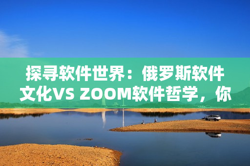 探尋軟件世界：俄羅斯軟件文化VS ZOOM軟件哲學(xué)，你了解嗎？