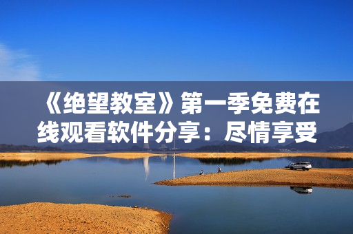 《絕望教室》第一季免費(fèi)在線觀看軟件分享：盡情享受驚險(xiǎn)刺激的動(dòng)漫世界！